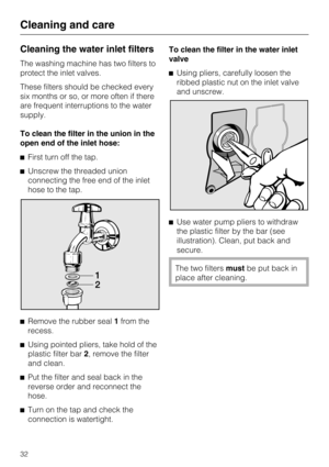 Page 32Cleaning the water inlet filters
The washing machine has two filters to
protect the inlet valves.
These filters should be checked every
six months or so, or more often if there
are frequent interruptions to the water
supply.
To clean the filter in the union in the
open end of the inlet hose:
^First turn off the tap.
^Unscrew the threaded union
connecting the free end of the inlet
hose to the tap.
^
Remove the rubber seal1from the
recess.
^
Using pointed pliers, take hold of the
plastic filter bar2,...