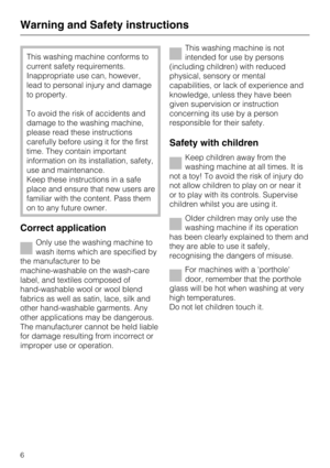 Page 6This washing machine conforms to
current safety requirements.
Inappropriate use can, however,
lead to personal injury and damage
to property.
To avoid the risk of accidents and
damage to the washing machine,
please read these instructions
carefully before using it for the first
time. They contain important
information on its installation, safety,
use and maintenance.
Keep these instructions in a safe
place and ensure that new users are
familiar with the content. Pass them
on to any future owner.
Correct...