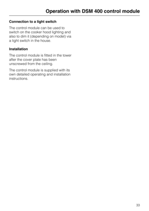 Page 33Connection to a light switch
The control module can be used to
switch on the cooker hood lighting and
also to dim it (depending on model) via
a light switch in the house.
Installation
The control module is fitted in the tower
after the cover plate has been
unscrewed from the ceiling.
The control module is supplied with its
own detailed operating and installation
instructions.
Operation with DSM 400 control module
33 