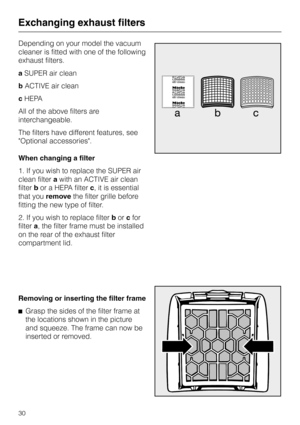 Page 30Depending on your model the vacuum
cleaner is fitted with one of the following
exhaust filters.
aSUPER air clean
bACTIVE air clean
cHEPA
All of the above filters are
interchangeable.
The filters have different features, see
Optional accessories.
When changing a filter
1. If you wish to replace the SUPER air
clean filterawith an ACTIVE air clean
filterbor a HEPA filterc, it is essential
that youremovethe filter grille before
fitting the new type of filter.
2. If you wish to replace filterborcfor
filtera,...