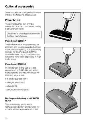 Page 32Some models are equipped with one or
more of the following accessories.
Power brush
The powerbrushes can only be
connected to a vacuum cleaner having
a powerbrush outlet.
Observe the cleaning instructions of
the floor manufacturer.
Powerbrush SEB 217
The Powerbrush is recommended for
cleaning and restoring crushed pile on
medium-nap carpeting. It is particularly
suitable for cleaning and restoring
crushed carpet pile of floor coverings
subject to hard wear, especially in high
traffic areas.
Powerbrush...