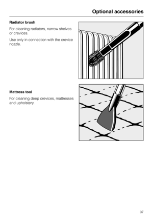 Page 37Radiator brush
For cleaning radiators, narrow shelves
or crevices.
Use only in connection with the crevice
nozzle.
Mattress tool
For cleaning deep crevices, mattresses
and upholstery.
Optional accessories
37 