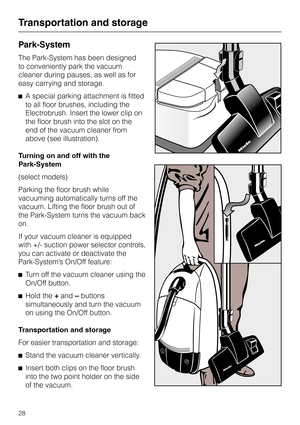 Page 28
Park-System
The Park-System has been designed
to conveniently park the vacuum
cleaner during pauses, as well as for
easy carrying and storage.
^ A special parking attachment is fitted
to all floor brushes, including the
Electrobrush. Insert the lower clip on
the floor brush into the slot on the
end of the vacuum cleaner from
above (see illustration).
Turning on and off with the
Park-System
(select models)
Parking the floor brush while
vacuuming automatically turns off the
vacuum. Lifting the floor brush...