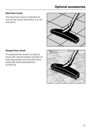 Page 43
Hard floor brush
The Hard floor brush is intended for
vacuuming sturdy hard floors, e.g. tile
and stone.
Parquet floor brush
The parquet floor brush is a special
brush with natural bristles intended for
cleaning parquet and laminate floors,
especially those susceptible to
scratching.
Optional accessories
43 