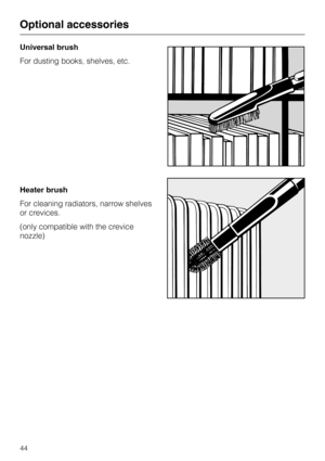 Page 44
Universal brush
For dusting books, shelves, etc.
Heater brush
For cleaning radiators, narrow shelves
or crevices.
(only compatible with the crevice
nozzle)
Optional accessories
44 