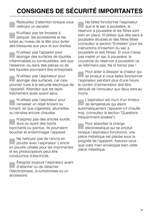 Page 9
Redoublez d’attention lorsque vous
nettoyez un escalier.
N’utilisez pas les brosses à
parquet, les accessoires et les
tubes au niveau de la tête pour éviter
des blessures aux yeux et aux oreilles.
N’utilisez pas l’appareil pour
éponger des surfaces de liquides
inflammables ou combustibles, tels que
l’essence, ou dans des pièces où de
tels liquides pourraient être entreposés.
N’utilisez pas l’aspirateur pour
éponger des surfaces, car cela
pourrait nuire à la sécurité électrique de
l’appareil. Attendez...