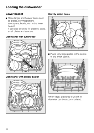 Page 22Lower basket
Place larger and heavier items such
as plates, serving platters,
saucepans, bowls, etc. in the lower
basket.
It can also be used for glasses, cups,
small plates and saucers.
Dishwasher with cutlery tray
Dishwasher with cutlery basketHeavily soiled items
Place very large plates in the centre
of the lower basket.
When tilted, plates up to 35 cm in
diameter can be accommodated.
Loading the dishwasher
22 