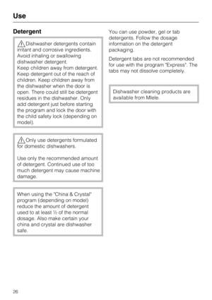Page 26Detergent
Dishwasher detergents contain
irritant and corrosive ingredients.
Avoid inhaling or swallowing
dishwasher detergent.
Keep children away from detergent.
Keep detergent out of the reach of
children. Keep children away from
the dishwasher when the door is
open. There could still be detergent
residues in the dishwasher. Only
add detergent just before starting
the program and lock the door with
the child safety lock (depending on
model).
Only use detergents formulated
for domestic dishwashers.
Use...