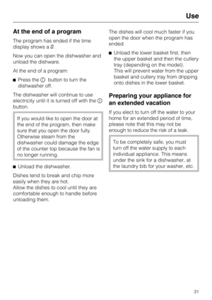 Page 31At the end of a program
The program has ended if the time
display shows a0.
Now you can open the dishwasher and
unload the dishware.
At the end of a program:
Press thebutton to turn the
dishwasher off.
The dishwasher will continue to use
electricity until it is turned off with the
button.
If you would like to open the door at
the end of the program, then make
sure that you open the door fully.
Otherwise steam from the
dishwasher could damage the edge
of the counter top because the fan is
no longer...