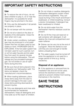 Page 6Use
To reduce the risk of injury, do not
allow children to play in, on or near the
dishwasher. It is possible for small
fingers may be pinched in the door.
Only use the dishwasher if all panels
are properly in place.
Do not tamper with the controls.
Do not sit or stand on the door or
baskets of the dishwasher. Close the
door when not in use.
Under certain conditions, hydrogen
gas may be produced in a hot water
system that has not been used for two
weeks or more. HYDROGEN GAS IS
EXPLOSIVE. If the hot...