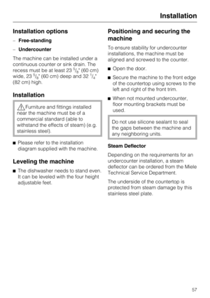 Page 57Installation options
–Free-standing
–Undercounter
The machine can be installed under a
continuous counter or sink drain. The
recess must be at least 23
5/8" (60 cm)
wide, 235/8" (60 cm) deep and 321/4"
(82 cm) high.
Installation
Furniture and fittings installed
near the machine must be of a
commercial standard (able to
withstand the effects of steam) (e.g.
stainless steel).
Please refer to the installation
diagram supplied with the machine.
Leveling the machine
The dishwasher needs to...