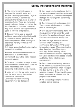 Page 7The commercial dishwasher is
designed for use with water and
additive cleaning agents only. Organic
solvents must NOT be used as,
amongst other things, there is a risk of
explosion (Note: There are numerous
organic solvents that do not harbor the
risk of explosion, but other problems
may occur such as damage to various
types of rubbers and plastics).
Ensure that no acid or solvent
residues, especially hydrochloric acid
or chloride solutions, get inside the
wash compartment when loading the
appliance,...