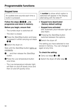 Page 56Keypad tone
An audible tone sounds each time a
button is pressed.
Follow the steps (
,,...) to
programme and store in memory.
Before you begin, ensure that:
–The tumble dryer is switched off.
–The door is closed.

Press theStart/Stopbutton and keep
it pressed in whilst carrying out steps
-.
Switch the dryer on.
Wait until theStart/Stopbutton lights up
constantly...
. . . and then release theStart/Stop
button.
Press theLow temperaturebutton
nine times.
– TheLow temperatureindicator light
will flash...