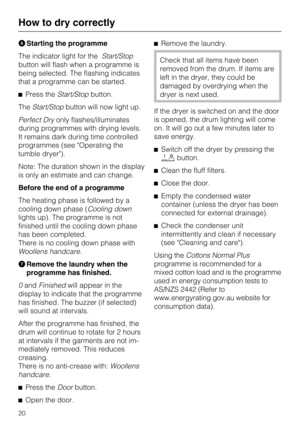 Page 20Starting the programme
The indicator light for theStart/Stop
button will flash when a programme is
being selected. The flashing indicates
that a programme can be started.
Press theStart/Stopbutton.
TheStart/Stopbutton will now light up.
Perfect Dryonly flashes/illuminates
during programmes with drying levels.
It remains dark during time controlled
programmes (see Operating the
tumble dryer).
Note: The duration shown in the display
is only an estimate and can change.
Before the end of a programme
The...