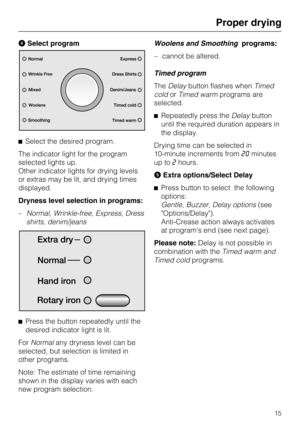 Page 15Select program
Select the desired program.
The indicator light for the program
selected lights up.
Other indicator lights for drying levels
or extras may be lit, and drying times
displayed.
Dryness level selection in programs:
–Normal, Wrinkle-free, Express, Dress
shirts, denim/jeans

Press the button repeatedly until the
desired indicator light is lit.
ForNormalany dryness level can be
selected, but selection is limited in
other programs.
Note: The estimate of time remaining
shown in the display...