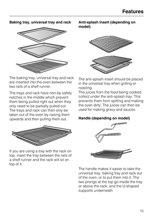 Page 15Baking tray, universal tray and rack
The baking tray, universal tray and rack
are inserted into the oven between the
two rails of a shelf runner.
The trays and rack have non-tip safety
notches in the middle which prevent
them being pulled right out when they
only need to be partially pulled out.
The trays and rack can then only be
taken out of the oven by raising them
upwards and then pulling them out.
If you are using a tray with the rack on
top, insert the tray between the rails of
a shelf runner and...