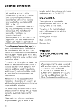 Page 64All electrical work should be
undertaken by a suitably qualified
and competent person in strict
accordance with current national
and local safety regulations (BS
7671 in the UK).
Installation, repairs and other work
by unqualified persons could be
dangerous. The manufacturer
cannot be held liable for
unauthorised work.
Ensure power is not supplied to the
appliance until after installation or
repair work has been carried out.
Thevoltage and connected loadare
given on the data plate, visible below
the oven...