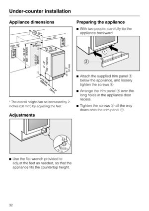 Page 32Appliance dimensions
* The overall height can be increased by 2
inches (50 mm) by adjusting the feet.
Adjustments
^
Use the flat wrench provided to
adjust the feet as needed, so that the
appliance fits the countertop height.
Preparing the appliance
^With two people, carefully tip the
appliance backward.
^Attach the supplied trim panela
below the appliance, and loosely
tighten the screwsb.
^Arrange the trim panelaover the
long holes in the appliance door
recess.
^Tighten the screwsball the way
down onto...