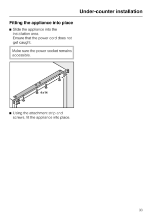 Page 33Fitting the appliance into place
^Slide the appliance into the
installation area.
Ensure that the power cord does not
get caught.
Make sure the power socket remains
accessible.
^Using the attachment strip and
screws, fit the appliance into place.
Under-counter installation
33 