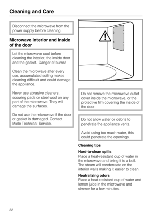 Page 32Disconnect the microwave from the
power supply before cleaning.
Microwave interior and inside
of the door
Let the microwave cool before
cleaning the interior, the inside door
and the gasket. Danger of burns!
Clean the microwave after every
use, accumulated soiling makes
cleaning difficult and could damage
the appliance.
Never use abrasive cleaners,
scouring pads or steel wool on any
part of the microwave. They will
damage the surfaces.
Do not use the microwave if the door
or gasket is damaged. Contact...