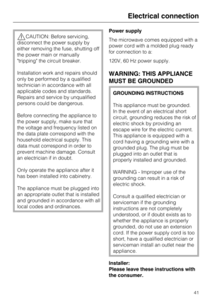 Page 41CAUTION: Before servicing,
disconnect the power supply by
either removing the fuse, shutting off
the power main or manually
tripping the circuit breaker.
Installation work and repairs should
only be performed by a qualified
technician in accordance with all
applicable codes and standards.
Repairs and service by unqualified
persons could be dangerous.
Before connecting the appliance to
the power supply, make sure that
the voltage and frequency listed on
the data plate correspond with the
household...