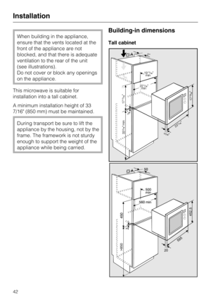 Page 42When building in the appliance,
ensure that the vents located at the
front of the appliance are not
blocked, and that there is adequate
ventilation to the rear of the unit
(see illustrations).
Do not cover or block any openings
on the appliance.
This microwave is suitable for
installation into a tall cabinet.
A minimum installation height of 33
7/16 (850 mm) must be maintained.
During transport be sure to lift the
appliance by the housing, not by the
frame. The framework is not sturdy
enough to support...