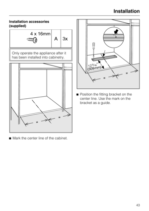 Page 43Installation accessories
(supplied)
Only operate the appliance after it
has been installed into cabinetry.

Mark the center line of the cabinet.Position the fitting bracket on the
center line. Use the mark on the
bracket as a guide.
Installation
43
4 x 16mm
3 