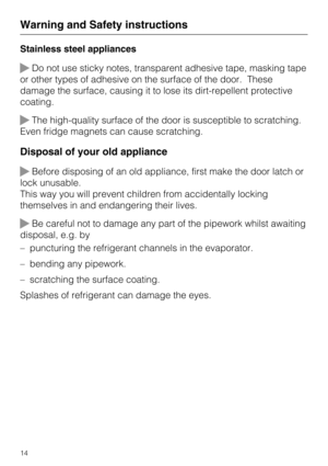 Page 14Stainless steel appliances
Do not use sticky notes, transparent adhesive tape, masking tape
or other types of adhesive on the surface of the door. These
damage the surface, causing it to lose its dirt-repellent protective
coating.
The high-quality surface of the door is susceptible to scratching.
Even fridge magnets can cause scratching.
Disposal of your old appliance
Before disposing of an old appliance, first make the door latch or
lock unusable.
This way you will prevent children from accidentally...