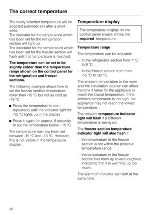 Page 20The newly selected temperature will be
adopted automatically after a short
while.
The indicator for the temperature which
has been set for the refrigeration
section will light up.
The indictator for the temperature which
has been set for the freezer section will
flash until that temperature is reached.
The temperature can be set to be
slightly colder than the temperature
range shown on the control panel for
the refrigeration and freezer
sections.
The following example shows how to
set the freezer section...