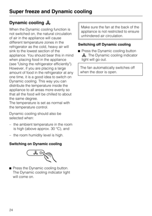 Page 24Dynamic cooling
When the Dynamic cooling function is
not switched on, the natural circulation
of air in the appliance will cause
different temperature zones in the
refrigerator as the cold, heavy air will
sink to the lowest section of the
appliance. You should bear this in mind
when placing food in the appliance
(see Using the refrigerator efficiently).
However, if you are placing a large
amount of food in the refrigerator at any
one time, it is a good idea to switch on
Dynamic cooling. This way you...