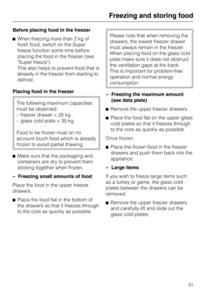 Page 31Before placing food in the freezer
When freezing more than 2 kg of
fresh food, switch on the Super
freeze function some time before
placing the food in the freezer (see
Super freeze).
This also helps to prevent food that is
already in the freezer from starting to
defrost.
Placing food in the freezer
The following maximum capacities
must be observed:
– freezer drawer = 25 kg
– glass cold plate = 35 kg
Food to be frozen must on no
account touch food which is already
frozen to avoid partial thawing.
Make...