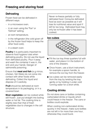 Page 32Defrosting
Frozen food can be defrosted in
different ways:
–in a microwave oven,
–in an oven using the Fan or
Defrost setting,
–at room temperature,
–in the refrigerator (the cold given off
by the frozen food helps to keep the
other food cold),
–in a steam oven.
PoultryIt is particularly important to
observe food hygiene rules when
defrosting poultry. Do not use the liquid
from defrosted poultry. Pour it away
and wash the container it was in, the
sink and your hands. Danger of
salmonella poisoning....