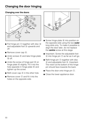 Page 50Changing over the doors
Pull hinge pintogether with disc
and adjustable footupwards and
off.
Remove cover cap.
Undo screwsand take hinge plate
off.
Undo the screw of hinge part	on
hinge plateslightly. Fit it into the
hole opposite in hinge plateand
tighten up the screw.

Refit cover capin the other hole.

Remove coverand fit it into the
holes on the opposite side.Screw hinge plateinto position on
the opposite side using the twoouter
long slots only. To make it possible to
align the door...