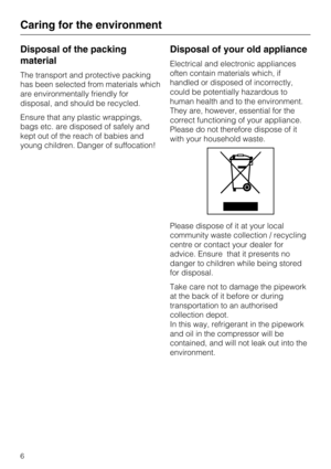 Page 6Disposal of the packing
material
The transport and protective packing
has been selected from materials which
are environmentally friendly for
disposal, and should be recycled.
Ensure that any plastic wrappings,
bags etc. are disposed of safely and
kept out of the reach of babies and
young children. Danger of suffocation!
Disposal of your old appliance
Electrical and electronic appliances
often contain materials which, if
handled or disposed of incorrectly,
could be potentially hazardous to
human health...