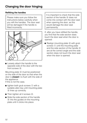 Page 52Refitting the handles
Please make sure you follow the
instructions below carefully when
you refit the handles. The door seal
will be damaged if the handle is
fitted incorrectly.
Loosely attach the handle to the
opposite side of the door with the two
front screws.
Mounting platemust be positioned
on the side of the door so that when the
door isclosedit is flush with the side of
the appliance.
If this is not the case,

tighten both grub screwswith a
suitable allen key until mounting plate
lines up...