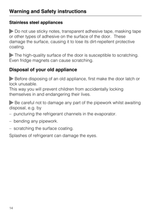 Page 14Stainless steel appliances
Do not use sticky notes, transparent adhesive tape, masking tape
or other types of adhesive on the surface of the door. These
damage the surface, causing it to lose its dirt-repellent protective
coating.
The high-quality surface of the door is susceptible to scratching.
Even fridge magnets can cause scratching.
Disposal of your old appliance
Before disposing of an old appliance, first make the door latch or
lock unusable.
This way you will prevent children from accidentally...