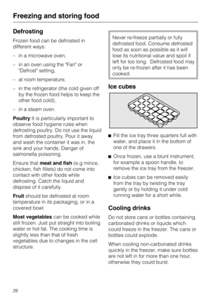 Page 28Defrosting
Frozen food can be defrosted in
different ways:
–in a microwave oven,
–in an oven using the Fan or
Defrost setting,
–at room temperature,
–in the refrigerator (the cold given off
by the frozen food helps to keep the
other food cold),
–in a steam oven.
PoultryIt is particularly important to
observe food hygiene rules when
defrosting poultry. Do not use the liquid
from defrosted poultry. Pour it away
and wash the container it was in, the
sink and your hands. Danger of
salmonella poisoning....