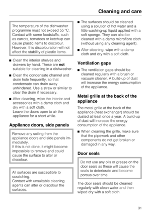 Page 31The temperature of the dishwasher
programme must not exceed 55 °C.
Contact with some foodstuffs, such
as carrots, tomatoes or ketchup can
cause plastic items to discolour.
However, this discolouration will not
affect the stability of plastic items.
Clean the interior shelves and
drawers by hand. These arenot
suitable for cleaning in a dishwasher.
Clean the condensate channel and
drain hole frequently, so that
condensate can drain away
unhindered. Use a straw or similar to
clear the drain if necessary....