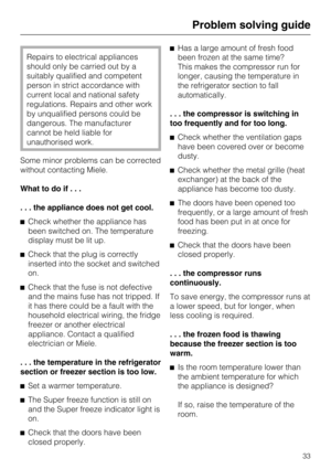 Page 33Repairs to electrical appliances
should only be carried out by a
suitably qualified and competent
person in strict accordance with
current local and national safety
regulations. Repairs and other work
by unqualified persons could be
dangerous. The manufacturer
cannot be held liable for
unauthorised work.
Some minor problems can be corrected
without contacting Miele.
What to do if...
. . . the appliance does not get cool.
Check whether the appliance has
been switched on. The temperature
display must be...