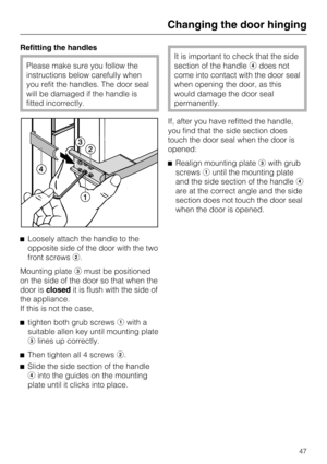 Page 47Refitting the handles
Please make sure you follow the
instructions below carefully when
you refit the handles. The door seal
will be damaged if the handle is
fitted incorrectly.
Loosely attach the handle to the
opposite side of the door with the two
front screws.
Mounting platemust be positioned
on the side of the door so that when the
door isclosedit is flush with the side of
the appliance.
If this is not the case,

tighten both grub screwswith a
suitable allen key until mounting plate
lines up...