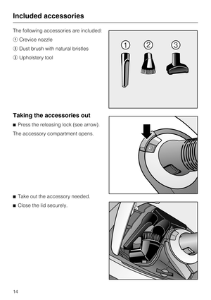 Page 14The following accessories are included:
aCrevice nozzle
b Dust brush with natural bristles
c Upholstery tool
Taking the accessories out
^Press the releasing lock (see arrow).
The accessory compartment opens.
^ Take out the accessory needed.
^ Close the lid securely.
Included accessories
14 