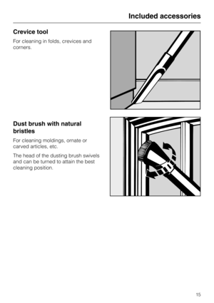 Page 15Crevice tool
For cleaning in folds, crevices and
corners.
Dust brush with natural
bristles
For cleaning moldings, ornate or
carved articles, etc.
The head of the dusting brush swivels
and can be turned to attain the best
cleaning position.
Included accessories
15 