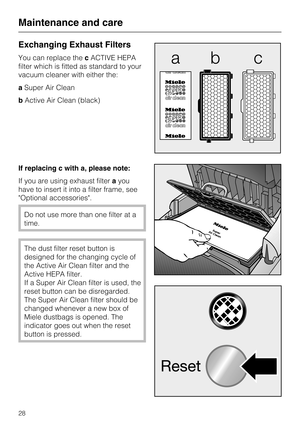 Page 28Exchanging Exhaust Filters
You can replace thecACTIVE HEPA
filter which is fitted as standard to your
vacuum cleaner with either the:
a Super Air Clean
b Active Air Clean (black)
If replacing c with a, please note:
If you are using exhaust filter ayou
have to insert it into a filter frame, see
Optional accessories.
Do not use more than one filter at a
time.
The dust filter reset button is
designed for the changing cycle of
the Active Air Clean filter and the
Active HEPA filter.
If a Super Air Clean...