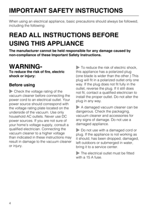 Page 4When using an electrical appliance, basic precautions should always be followed,
including the following:
READ ALL INSTRUCTIONS BEFORE
USING THIS APPLIANCE
The manufacturer cannot be held responsible for any damage caused by
non-compliance of these Important Safety Instructions.
WARNING-
To reduce the risk of fire, electric
shock or injury:
Before using
~Check the voltage rating of the
vacuum cleaner before connecting the
power cord to an electrical outlet. Your
power source should correspond with
the...