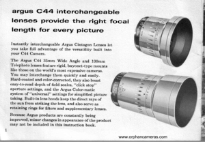 Page 3
argus c^44 interchanEea ble
lenses provide the right focal
length for every picture
rnstantly interchangeable Argus Cintagon Lenses letyou take full advantage of the versatility built, intoyour C44 Camera.
The Argus C44 35mm Wide Angle and 100mmTelephoto lenses feature rigid, bayonet-type mountslike those on the worlds most expensive cameras.You may interchange them quickly and easily.Hard-coated and color-corrected, they also boasteasy-to-read depth of field scales, click stop,,aperture settings, and...