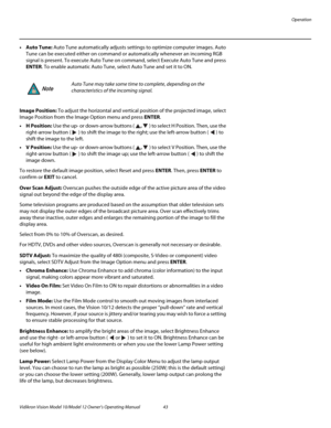 Page 53Operation
Vidikron Vision Model 10/Model 12 Owner’s Operating Manual 43 
PREL
IMINARY
• Auto Tune: Auto Tune automatically adjusts settings to optimize computer images. Auto 
Tune can be executed either on command or automatically whenever an incoming RGB 
signal is present. To execute Auto Tune on command, select Execute Auto Tune and press 
ENTER. To enable automatic Auto Tune, select Auto Tune and set it to ON. 
Image Position: To adjust the horizontal and vertical position of the projected image,...