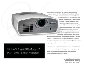 Page 1
Vision™ Model 10 & Model 12
DLP™ Home Theater Projectors
Going Beyond Home Theater™
Vidikron proudly introduces our two most affordable home theater 
projectors to date – the Vision Model 10 and Vision Model 12. These 
two exciting units offer performance feature sets based on 
the latest generation of DLP™ light engines with 
Vidikron’s exclusive Imagix™ video processing 
technology to produce outstanding blacks, 
superior contrast performance, maximum 
screen brightness and an accurate color palette....
