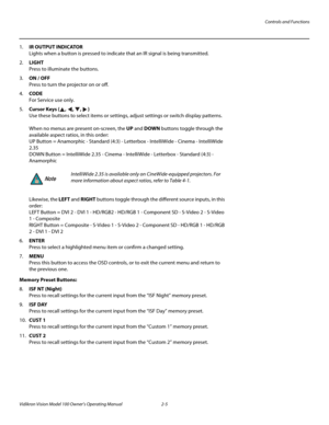 Page 19Controls and Functions
Vidikron Vision Model 100 Owner’s Operating Manual 2-5 
1.IR OUTPUT INDICATOR 
Lights when a button is pressed to indicate that an IR signal is being transmitted.
2.LIGHT  
Press to illuminate the buttons. 
3.ON / OFF 
Press to turn the projector on or off.
4.CODE 
For Service use only.
5.Cursor Keys (, , , )  
Use these buttons to select items or settings, adjust settings or switch display patterns. 
 
When no menus are present on-screen, the UP and DOWN buttons toggle through the...