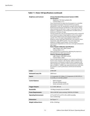 Page 56Specifications
7-2 Vidikron Vision Model 100 Owner’s Operating Manual
Brightness and Contrast: Cinema Standards Measurement System (CSMS) 
Specifications
- Brightness: 78.5 foot-Lamberts (fL)
- Contrast Ratio: 217:1
These measurements are taken from the projector in a controlled, 
home theater environment. All measurements are made to 
ANSI/NAPM IT7.228-1997 specifications using the Photo Research 
PR-650 SpectraColorimeter and Minolta LS-100 Luminance Meter, 
Video Essentials test DVD and a 1.3 gain,...