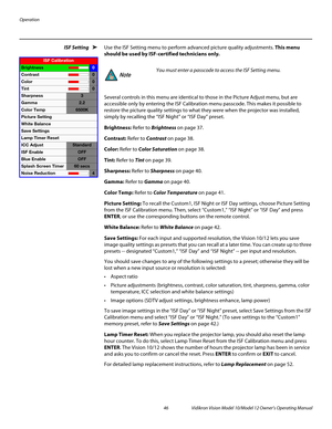 Page 56Operation
46 Vidikron Vision Model 10/Model 12 Owner’s Operating Manual
PREL
IMINARY
ISF Setting Use the ISF Setting menu to perform advanced picture quality adjustments. This menu 
should be used by ISF-certified technicians only. 
Several controls in this menu are identical to those in the Picture Adjust menu, but are 
accessible only by entering the ISF Calibration menu passcode. This makes it possible to 
restore the picture quality settings to what they were when the projector was installed, 
simply...